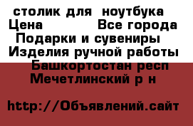 столик для  ноутбука › Цена ­ 1 200 - Все города Подарки и сувениры » Изделия ручной работы   . Башкортостан респ.,Мечетлинский р-н